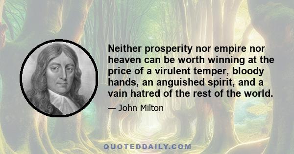 Neither prosperity nor empire nor heaven can be worth winning at the price of a virulent temper, bloody hands, an anguished spirit, and a vain hatred of the rest of the world.