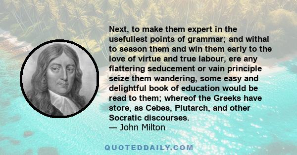 Next, to make them expert in the usefullest points of grammar; and withal to season them and win them early to the love of virtue and true labour, ere any flattering seducement or vain principle seize them wandering,