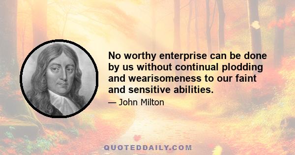 No worthy enterprise can be done by us without continual plodding and wearisomeness to our faint and sensitive abilities.