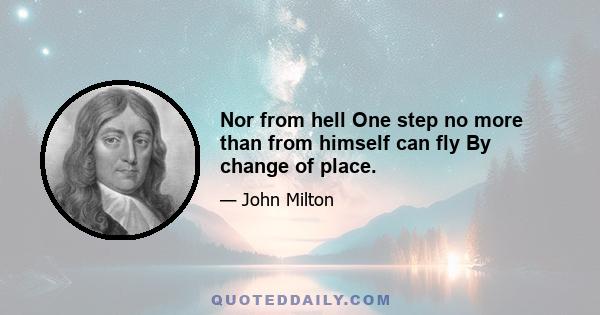 Nor from hell One step no more than from himself can fly By change of place.