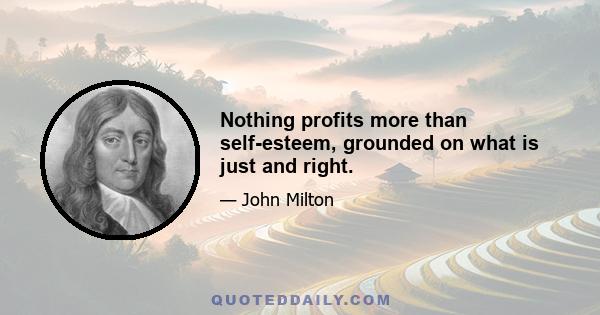 Nothing profits more than self-esteem, grounded on what is just and right.