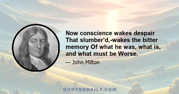 Now conscience wakes despair That slumber'd,-wakes the bitter memory Of what he was, what is, and what must be Worse.