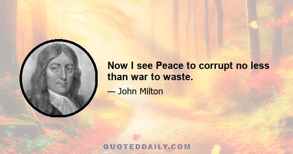 Now I see Peace to corrupt no less than war to waste.