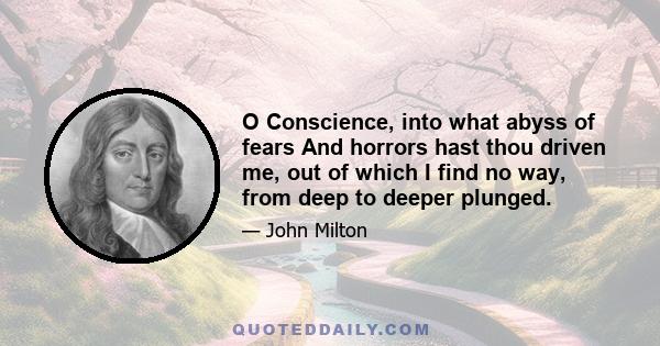 O Conscience, into what abyss of fears And horrors hast thou driven me, out of which I find no way, from deep to deeper plunged.