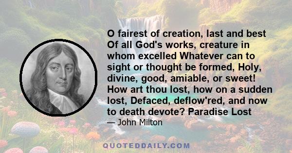 O fairest of creation, last and best Of all God's works, creature in whom excelled Whatever can to sight or thought be formed, Holy, divine, good, amiable, or sweet! How art thou lost, how on a sudden lost, Defaced,