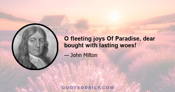 O fleeting joys Of Paradise, dear bought with lasting woes!