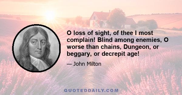 O loss of sight, of thee I most complain! Blind among enemies, O worse than chains, Dungeon, or beggary, or decrepit age!