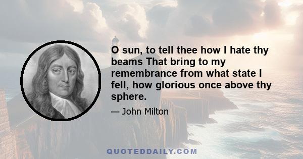 O sun, to tell thee how I hate thy beams That bring to my remembrance from what state I fell, how glorious once above thy sphere.