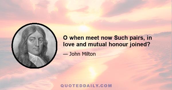 O when meet now Such pairs, in love and mutual honour joined?