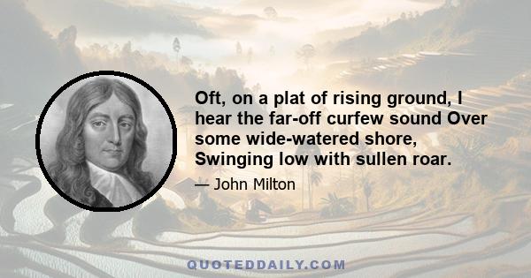 Oft, on a plat of rising ground, I hear the far-off curfew sound Over some wide-watered shore, Swinging low with sullen roar.