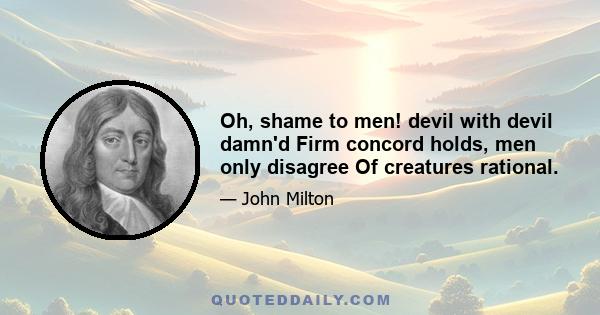 Oh, shame to men! devil with devil damn'd Firm concord holds, men only disagree Of creatures rational.