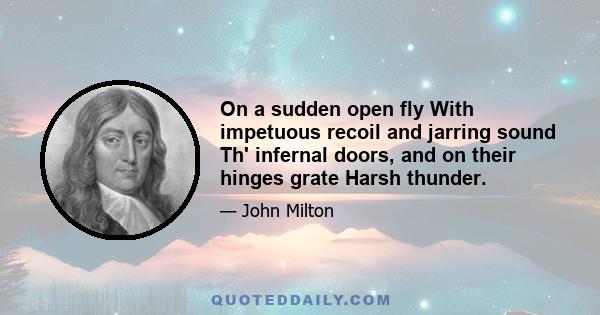 On a sudden open fly With impetuous recoil and jarring sound Th' infernal doors, and on their hinges grate Harsh thunder.