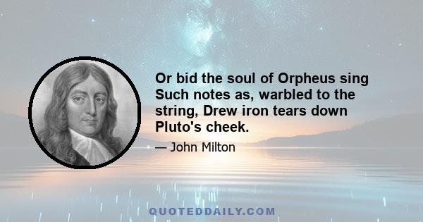 Or bid the soul of Orpheus sing Such notes as, warbled to the string, Drew iron tears down Pluto's cheek.