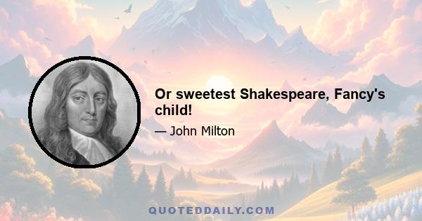 Or sweetest Shakespeare, Fancy's child!