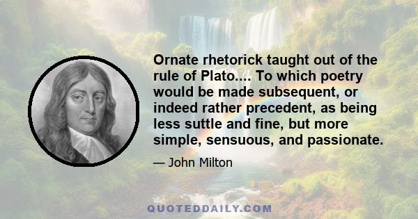 Ornate rhetorick taught out of the rule of Plato.... To which poetry would be made subsequent, or indeed rather precedent, as being less suttle and fine, but more simple, sensuous, and passionate.