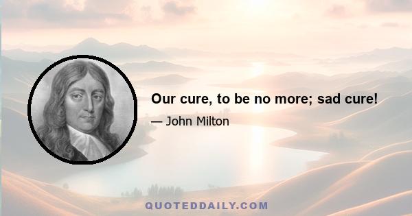 Our cure, to be no more; sad cure!