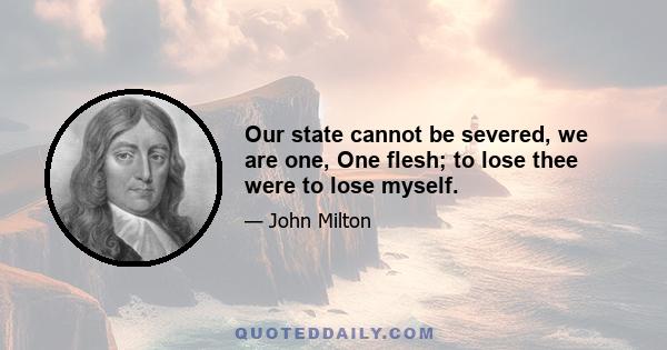 Our state cannot be severed, we are one, One flesh; to lose thee were to lose myself.