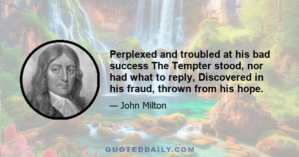 Perplexed and troubled at his bad success The Tempter stood, nor had what to reply, Discovered in his fraud, thrown from his hope.