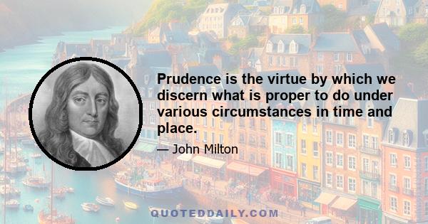 Prudence is the virtue by which we discern what is proper to do under various circumstances in time and place.