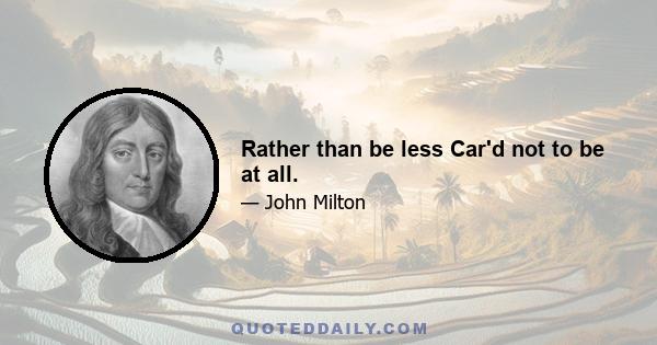 Rather than be less Car'd not to be at all.