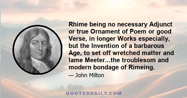 Rhime being no necessary Adjunct or true Ornament of Poem or good Verse, in longer Works especially, but the Invention of a barbarous Age, to set off wretched matter and lame Meeter...the troublesom and modern bondage