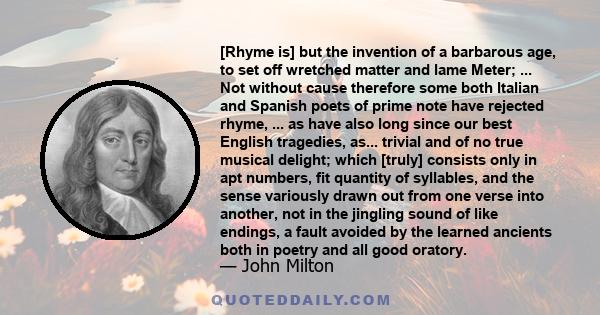 [Rhyme is] but the invention of a barbarous age, to set off wretched matter and lame Meter; ... Not without cause therefore some both Italian and Spanish poets of prime note have rejected rhyme, ... as have also long