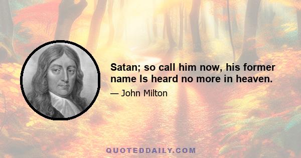 Satan; so call him now, his former name Is heard no more in heaven.