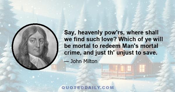 Say, heavenly pow'rs, where shall we find such love? Which of ye will be mortal to redeem Man's mortal crime, and just th' unjust to save.