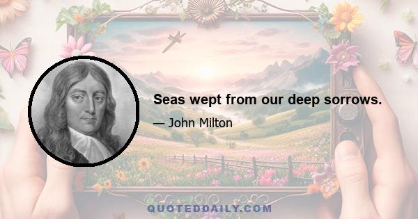 Seas wept from our deep sorrows.