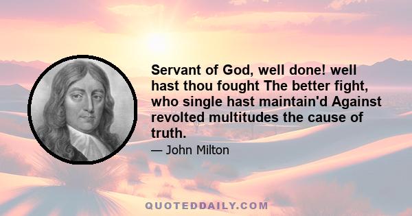 Servant of God, well done! well hast thou fought The better fight, who single hast maintain'd Against revolted multitudes the cause of truth.