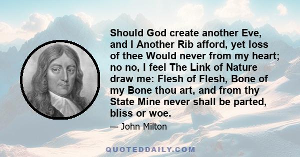 Should God create another Eve, and I Another Rib afford, yet loss of thee Would never from my heart; no no, I feel The Link of Nature draw me: Flesh of Flesh, Bone of my Bone thou art, and from thy State Mine never