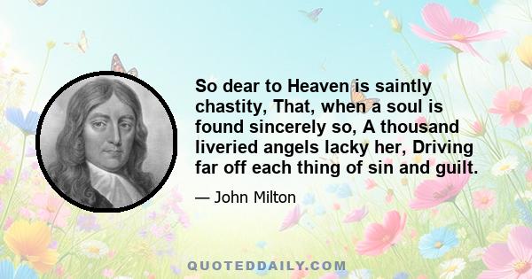 So dear to Heaven is saintly chastity, That, when a soul is found sincerely so, A thousand liveried angels lacky her, Driving far off each thing of sin and guilt.