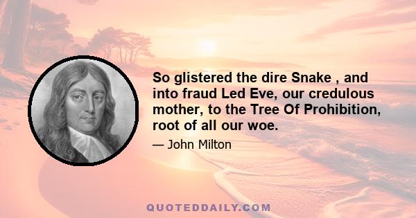 So glistered the dire Snake , and into fraud Led Eve, our credulous mother, to the Tree Of Prohibition, root of all our woe.