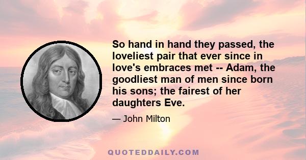 So hand in hand they passed, the loveliest pair that ever since in love's embraces met -- Adam, the goodliest man of men since born his sons; the fairest of her daughters Eve.