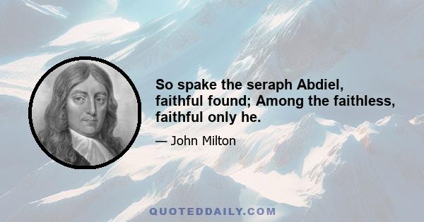 So spake the seraph Abdiel, faithful found; Among the faithless, faithful only he.