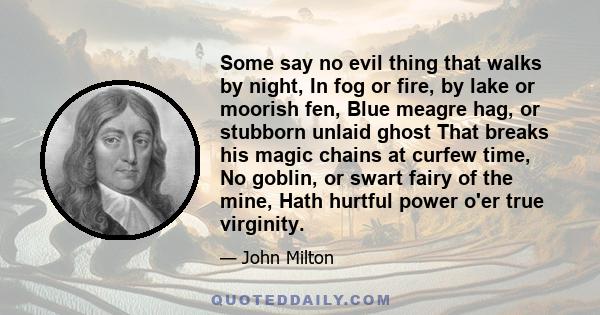 Some say no evil thing that walks by night, In fog or fire, by lake or moorish fen, Blue meagre hag, or stubborn unlaid ghost That breaks his magic chains at curfew time, No goblin, or swart fairy of the mine, Hath