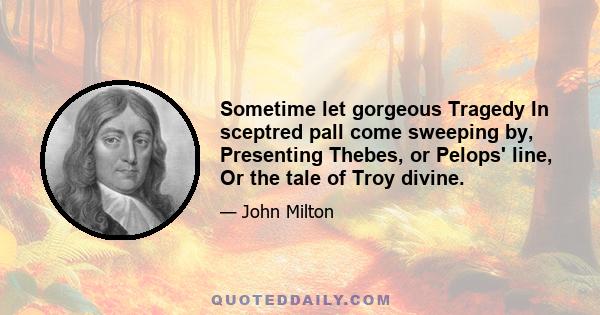 Sometime let gorgeous Tragedy In sceptred pall come sweeping by, Presenting Thebes, or Pelops' line, Or the tale of Troy divine.