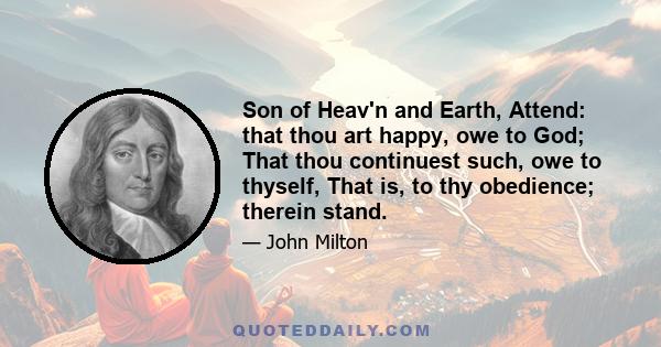 Son of Heav'n and Earth, Attend: that thou art happy, owe to God; That thou continuest such, owe to thyself, That is, to thy obedience; therein stand.