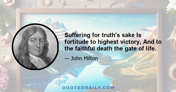 Suffering for truth's sake Is fortitude to highest victory, And to the faithful death the gate of life.