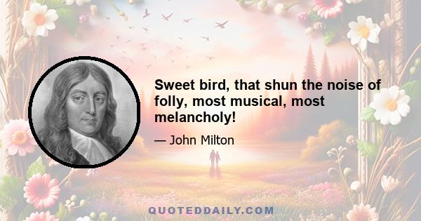 Sweet bird, that shun the noise of folly, most musical, most melancholy!