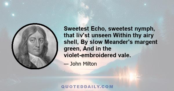 Sweetest Echo, sweetest nymph, that liv'st unseen Within thy airy shell, By slow Meander's margent green, And in the violet-embroidered vale.