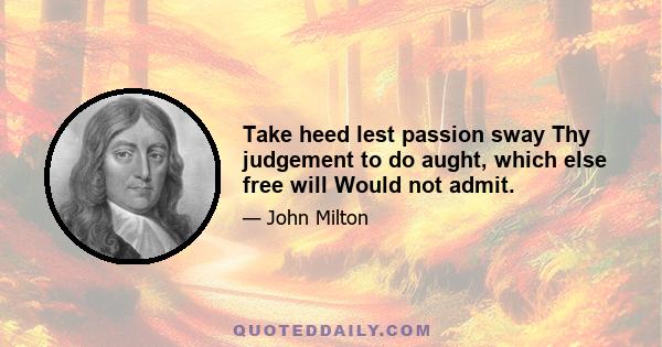 Take heed lest passion sway Thy judgement to do aught, which else free will Would not admit.