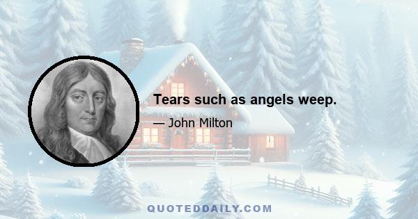 Tears such as angels weep.