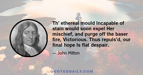 Th' ethereal mould Incapable of stain would soon expel Her mischief, and purge off the baser fire, Victorious. Thus repuls'd, our final hope Is flat despair.