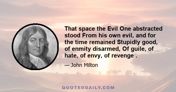 That space the Evil One abstracted stood From his own evil, and for the time remained Stupidly good, of enmity disarmed, Of guile, of hate, of envy, of revenge .