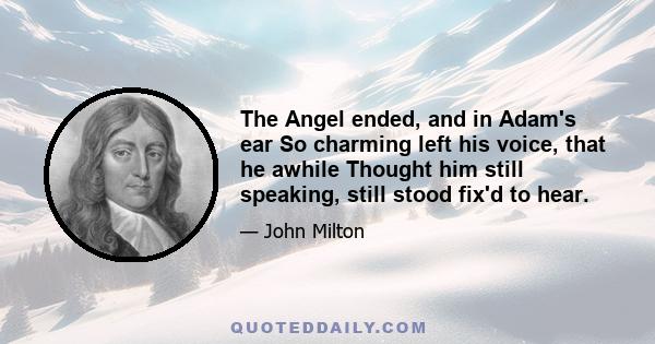 The Angel ended, and in Adam's ear So charming left his voice, that he awhile Thought him still speaking, still stood fix'd to hear.