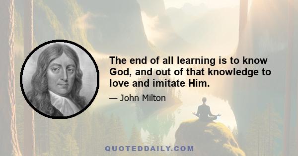 The end of all learning is to know God, and out of that knowledge to love and imitate Him.