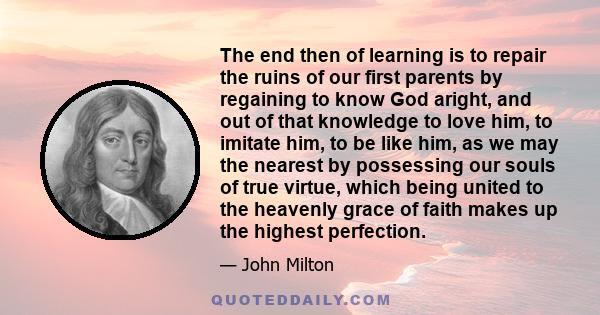 The end then of learning is to repair the ruins of our first parents by regaining to know God aright, and out of that knowledge to love him, to imitate him, to be like him, as we may the nearest by possessing our souls