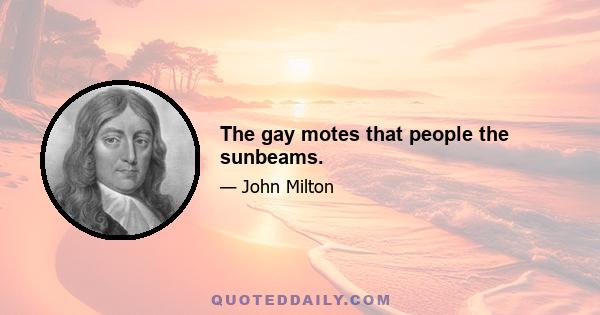 The gay motes that people the sunbeams.