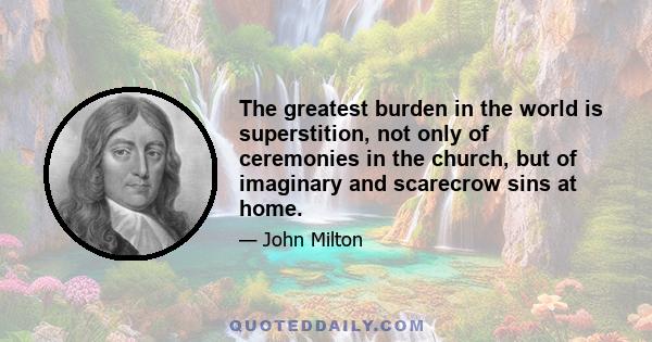 The greatest burden in the world is superstition, not only of ceremonies in the church, but of imaginary and scarecrow sins at home.